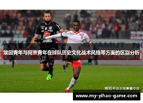 埃因青年与阿贾青年在球队历史文化战术风格等方面的区别分析