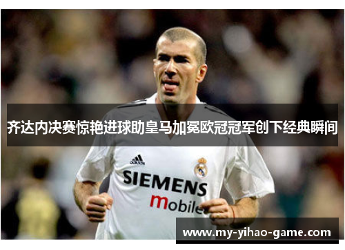 齐达内决赛惊艳进球助皇马加冕欧冠冠军创下经典瞬间