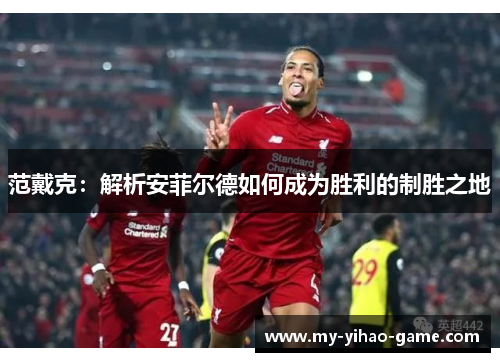 范戴克：解析安菲尔德如何成为胜利的制胜之地